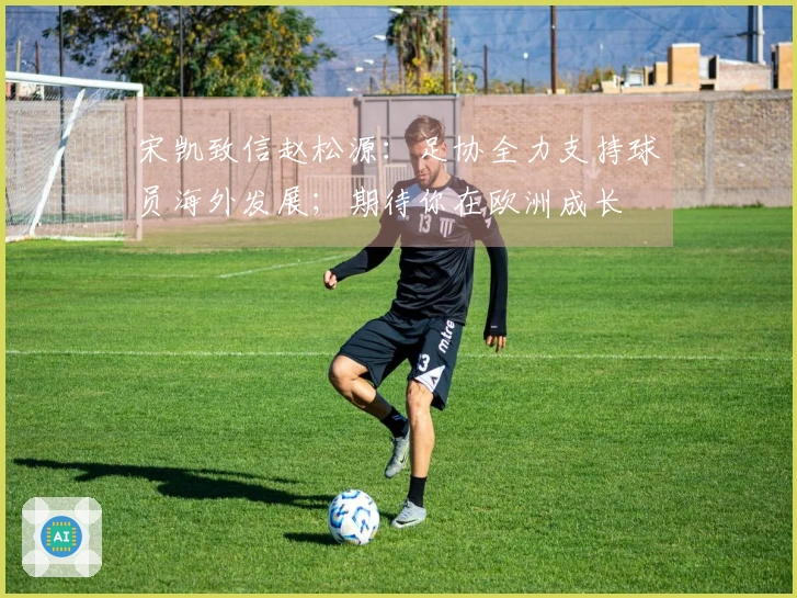 宋凯致信赵松源：足协全力支持球员海外发展；期待你在欧洲成长